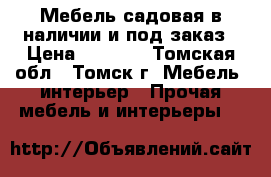 Мебель садовая в наличии и под заказ › Цена ­ 1 000 - Томская обл., Томск г. Мебель, интерьер » Прочая мебель и интерьеры   